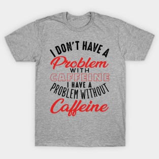 I Don't Have a Problem with Caffeine I Have a Problem Without It T-Shirt
